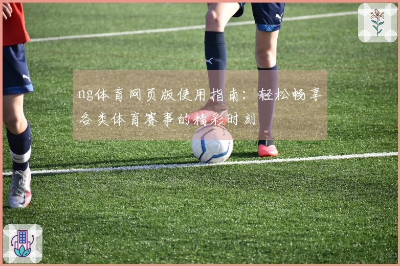 ng体育网页版使用指南：轻松畅享各类体育赛事的精彩时刻