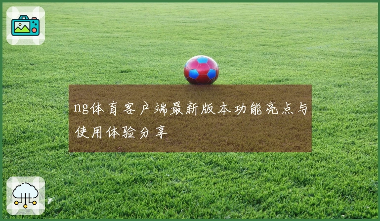 ng体育客户端最新版本功能亮点与使用体验分享