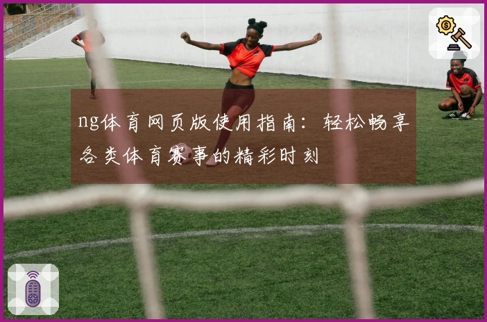ng体育网页版使用指南：轻松畅享各类体育赛事的精彩时刻
