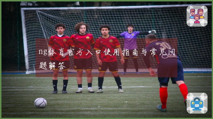 ng体育官方入口使用指南与常见问题解答
