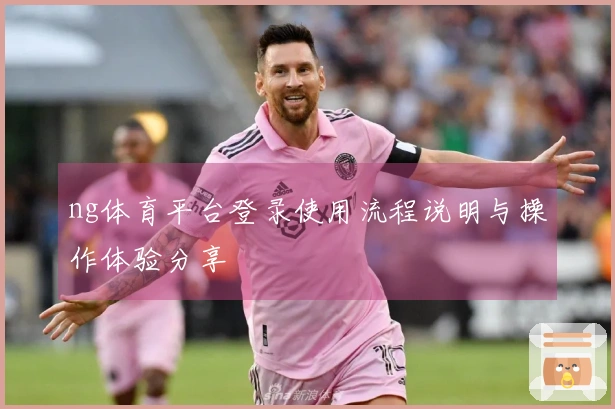 ng体育平台登录使用流程说明与操作体验分享