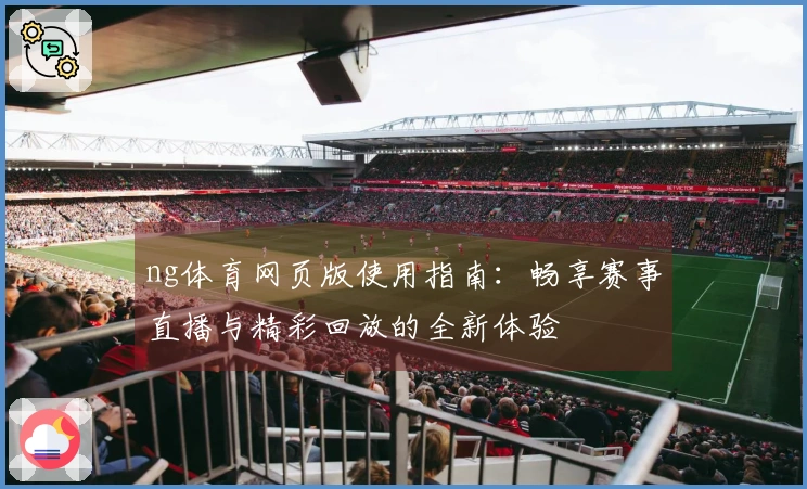 ng体育网页版使用指南：畅享赛事直播与精彩回放的全新体验
