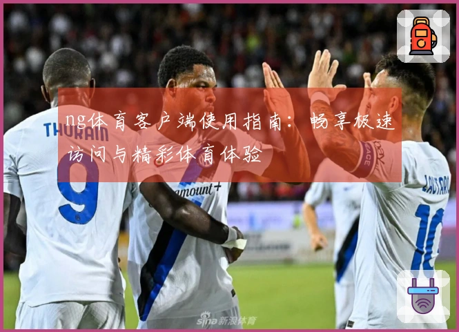 ng体育客户端使用指南：畅享极速访问与精彩体育体验