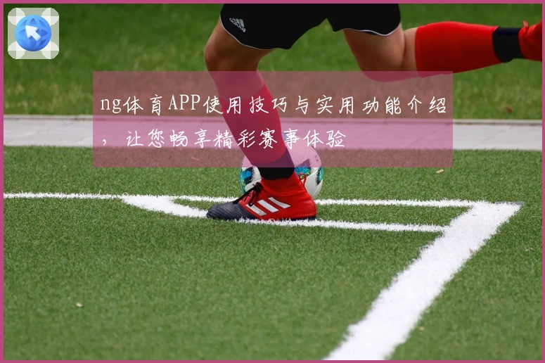 ng体育APP使用技巧与实用功能介绍，让您畅享精彩赛事体验