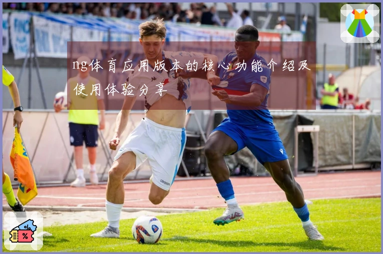 ng体育应用版本的核心功能介绍及使用体验分享