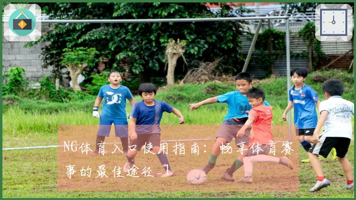 NG体育入口使用指南：畅享体育赛事的最佳途径_1