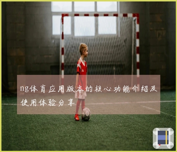 ng体育应用版本的核心功能介绍及使用体验分享