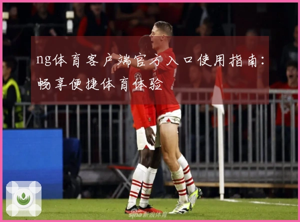 ng体育客户端官方入口使用指南：畅享便捷体育体验